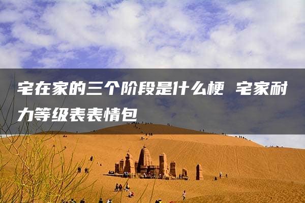 宅在家的三个阶段是什么梗 宅家耐力等级表表情包