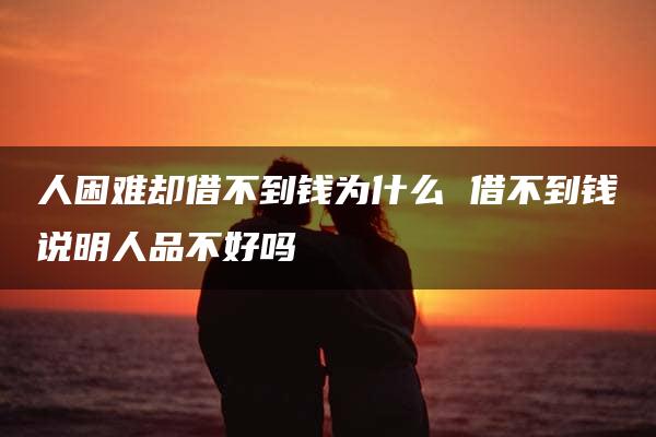 人困难却借不到钱为什么 借不到钱说明人品不好吗