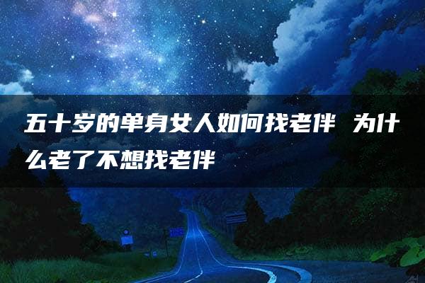 五十岁的单身女人如何找老伴 为什么老了不想找老伴