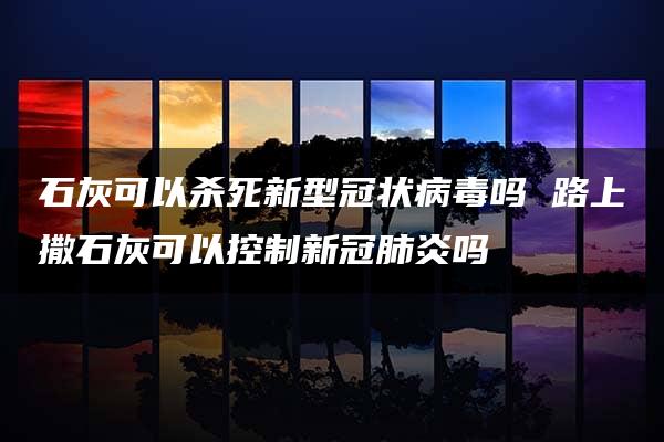 石灰可以杀死新型冠状病毒吗 路上撒石灰可以控制新冠肺炎吗