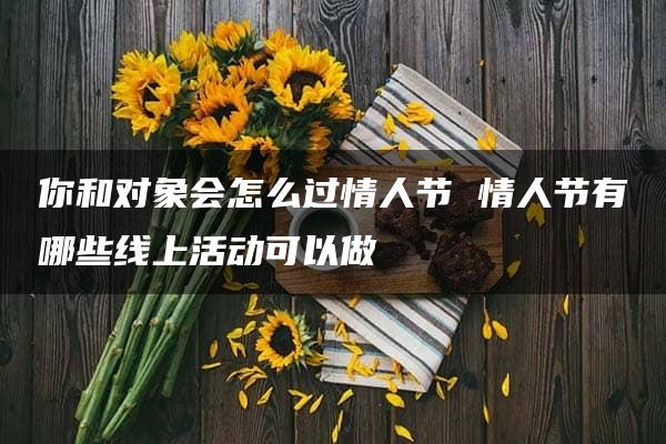 你和对象会怎么过情人节 情人节有哪些线上活动可以做