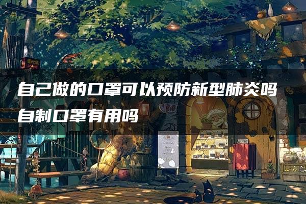 自己做的口罩可以预防新型肺炎吗 自制口罩有用吗