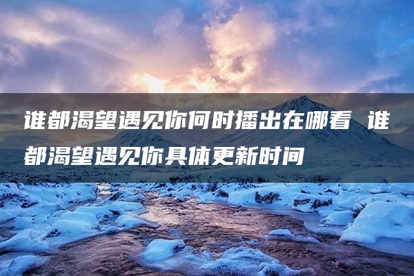 谁都渴望遇见你何时播出在哪看 谁都渴望遇见你具体更新时间