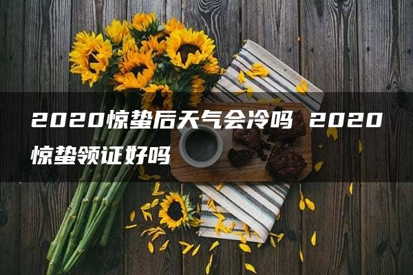 2020惊蛰后天气会冷吗 2020惊蛰领证好吗