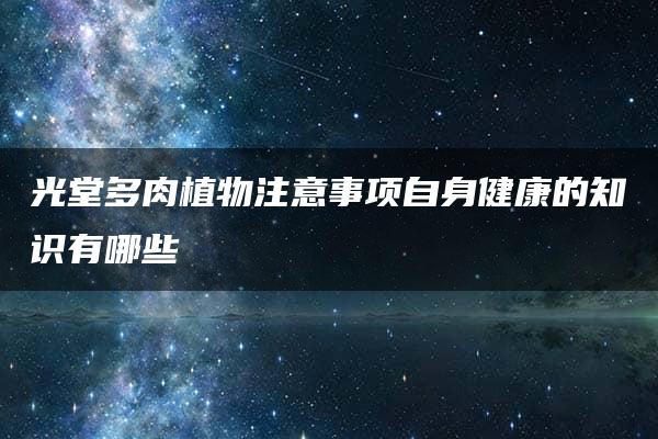 光堂多肉植物注意事项自身健康的知识有哪些