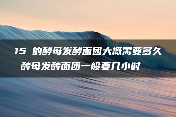 15℃的酵母发酵面团大概需要多久 酵母发酵面团一般要几小时