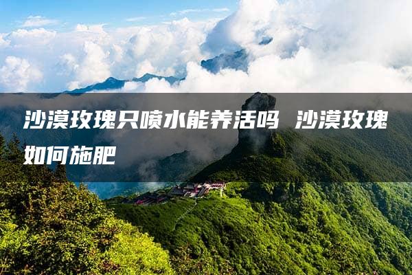 沙漠玫瑰只喷水能养活吗 沙漠玫瑰如何施肥