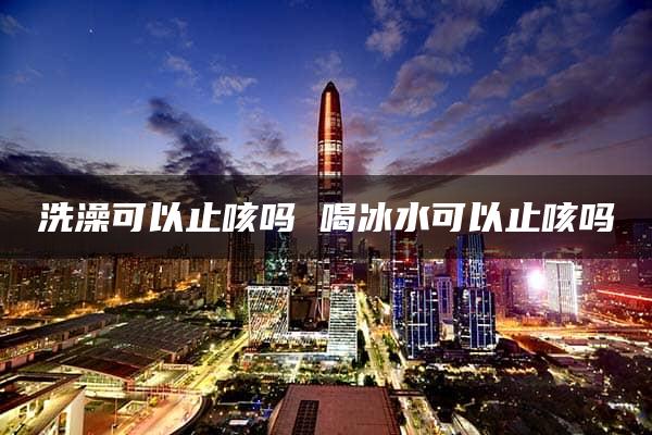 洗澡可以止咳吗 喝冰水可以止咳吗