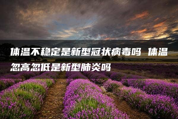 体温不稳定是新型冠状病毒吗 体温忽高忽低是新型肺炎吗