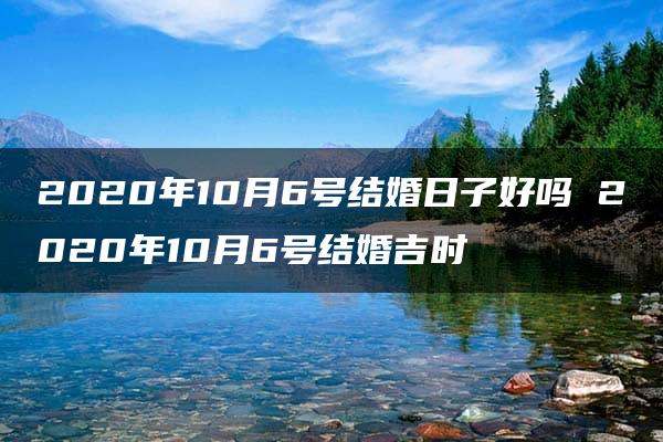 2020年10月6号结婚日子好吗 2020年10月6号结婚吉时