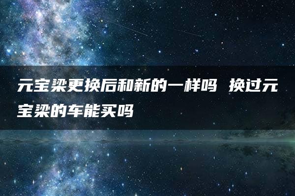 元宝梁更换后和新的一样吗 换过元宝梁的车能买吗