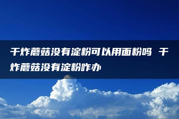 干炸蘑菇没有淀粉可以用面粉吗 干炸蘑菇没有淀粉咋办