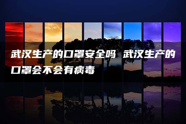 武汉生产的口罩安全吗 武汉生产的口罩会不会有病毒