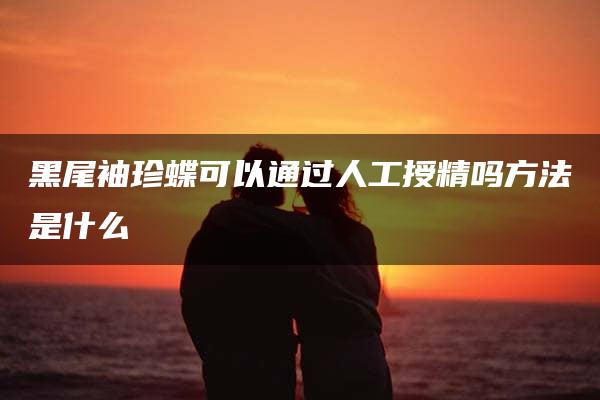 黑尾袖珍蝶可以通过人工授精吗方法是什么