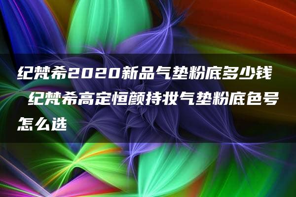 纪梵希2020新品气垫粉底多少钱 纪梵希高定恒颜持妆气垫粉底色号怎么选