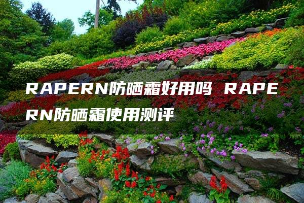 RAPERN防晒霜好用吗 RAPERN防晒霜使用测评