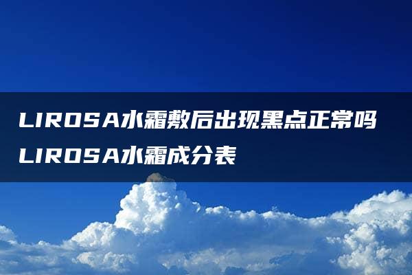 LIROSA水霜敷后出现黑点正常吗 LIROSA水霜成分表