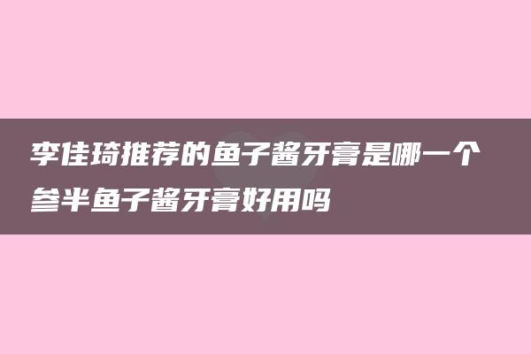 李佳琦推荐的鱼子酱牙膏是哪一个 参半鱼子酱牙膏好用吗