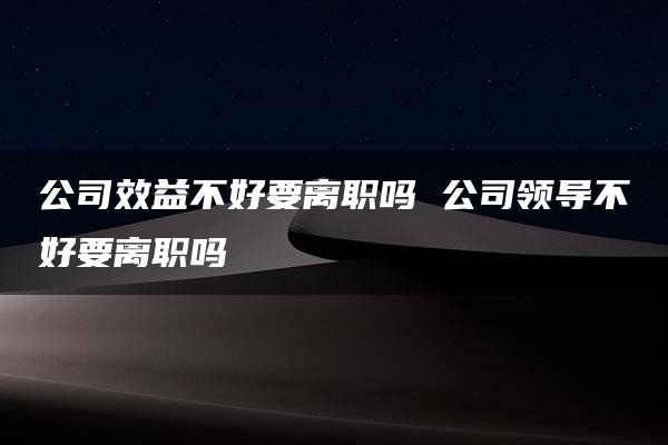 公司效益不好要离职吗 公司领导不好要离职吗