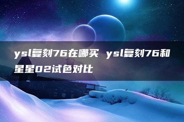 ysl复刻76在哪买 ysl复刻76和星星02试色对比