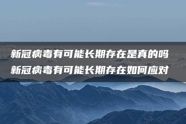 新冠病毒有可能长期存在是真的吗 新冠病毒有可能长期存在如何应对