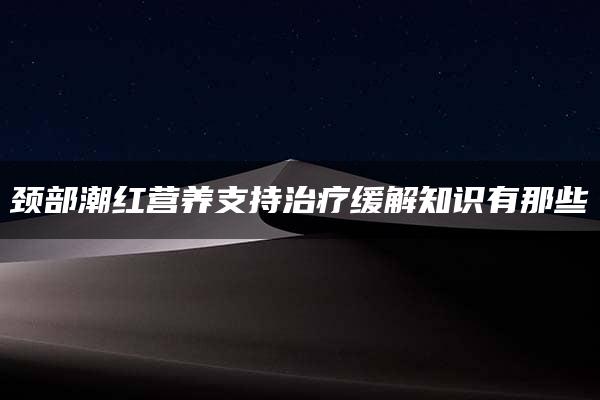 颈部潮红营养支持治疗缓解知识有那些