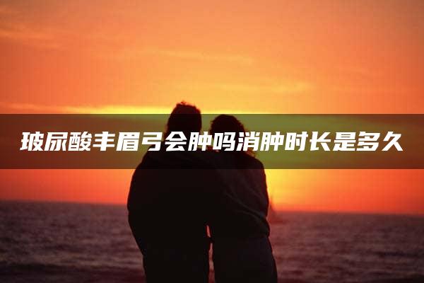 玻尿酸丰眉弓会肿吗消肿时长是多久