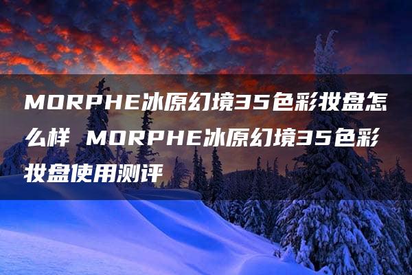 MORPHE冰原幻境35色彩妆盘怎么样 MORPHE冰原幻境35色彩妆盘使用测评