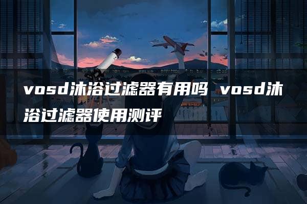 vosd沐浴过滤器有用吗 vosd沐浴过滤器使用测评