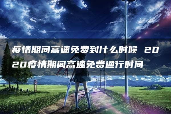 疫情期间高速免费到什么时候 2020疫情期间高速免费通行时间