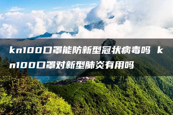 kn100口罩能防新型冠状病毒吗 kn100口罩对新型肺炎有用吗