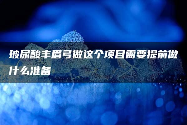 玻尿酸丰眉弓做这个项目需要提前做什么准备