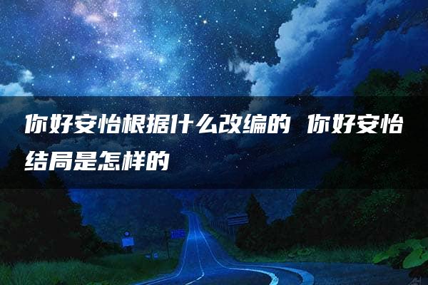 你好安怡根据什么改编的 你好安怡结局是怎样的