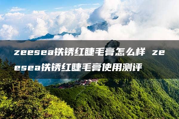 zeesea铁锈红睫毛膏怎么样 zeesea铁锈红睫毛膏使用测评