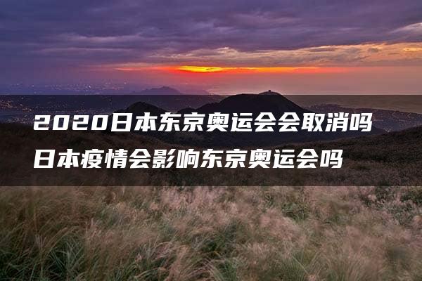 2020日本东京奥运会会取消吗 日本疫情会影响东京奥运会吗