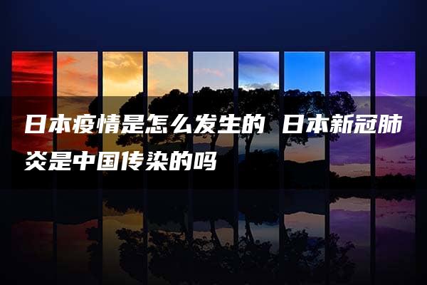 日本疫情是怎么发生的 日本新冠肺炎是中国传染的吗