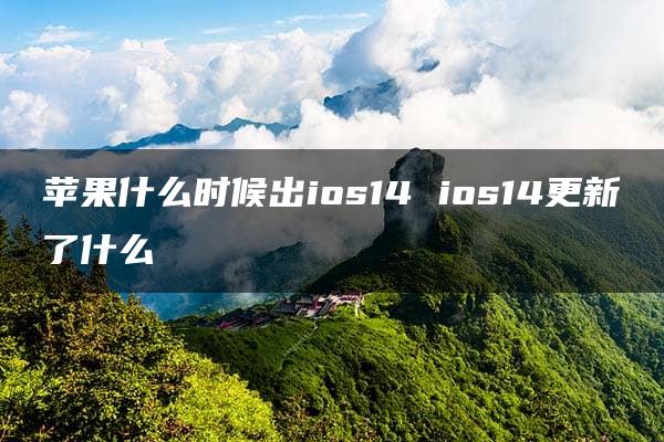 苹果什么时候出ios14 ios14更新了什么