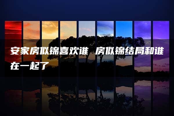 安家房似锦喜欢谁 房似锦结局和谁在一起了