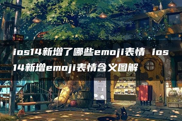 ios14新增了哪些emoji表情 ios14新增emoji表情含义图解