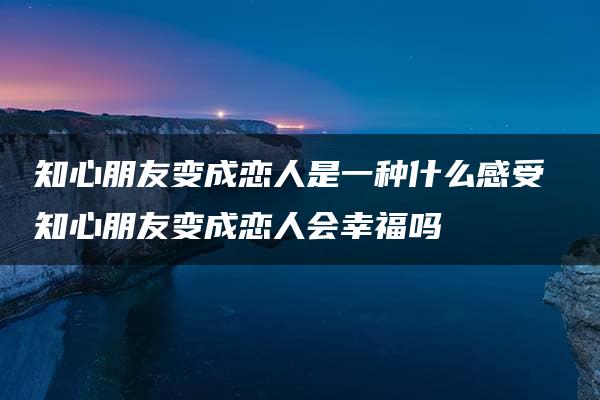 知心朋友变成恋人是一种什么感受 知心朋友变成恋人会幸福吗