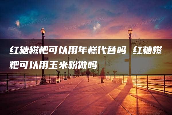 红糖糍粑可以用年糕代替吗 红糖糍粑可以用玉米粉做吗