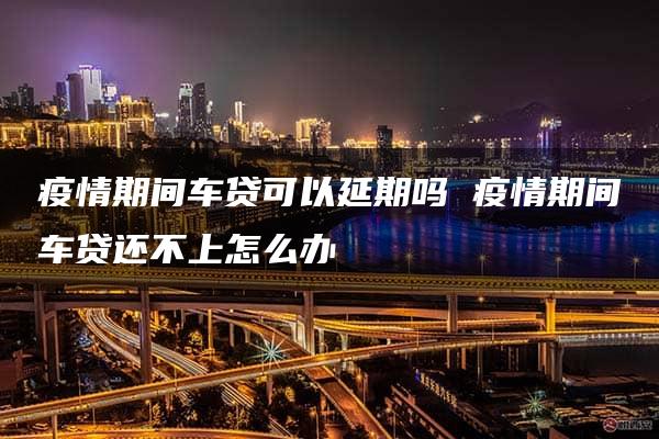 疫情期间车贷可以延期吗 疫情期间车贷还不上怎么办