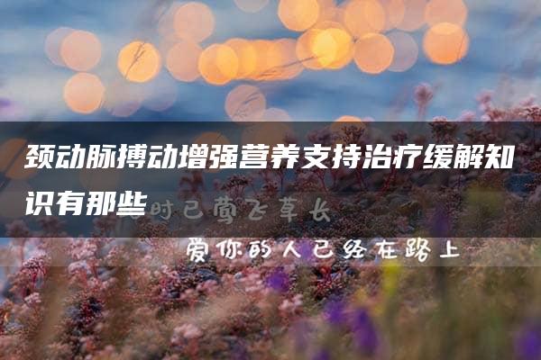 颈动脉搏动增强营养支持治疗缓解知识有那些