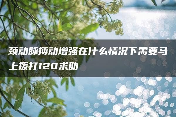 颈动脉搏动增强在什么情况下需要马上拨打120求助