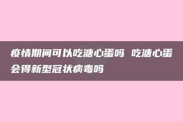 疫情期间可以吃溏心蛋吗 吃溏心蛋会得新型冠状病毒吗