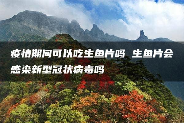 疫情期间可以吃生鱼片吗 生鱼片会感染新型冠状病毒吗