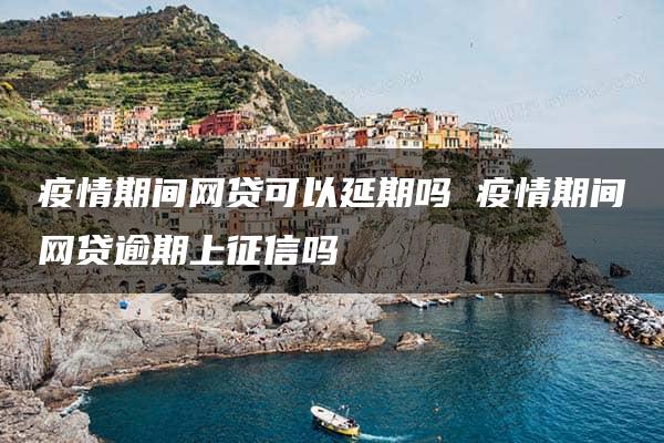 疫情期间网贷可以延期吗 疫情期间网贷逾期上征信吗