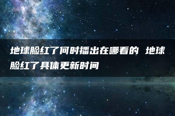 地球脸红了何时播出在哪看的 地球脸红了具体更新时间