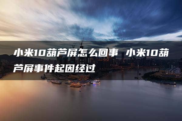 小米10葫芦屏怎么回事 小米10葫芦屏事件起因经过