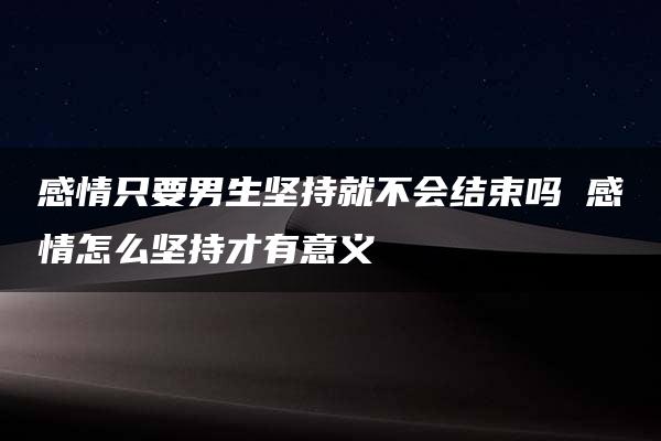 感情只要男生坚持就不会结束吗 感情怎么坚持才有意义